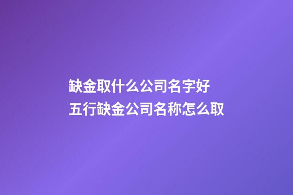 缺金取什么公司名字好 五行缺金公司名称怎么取-第1张-公司起名-玄机派